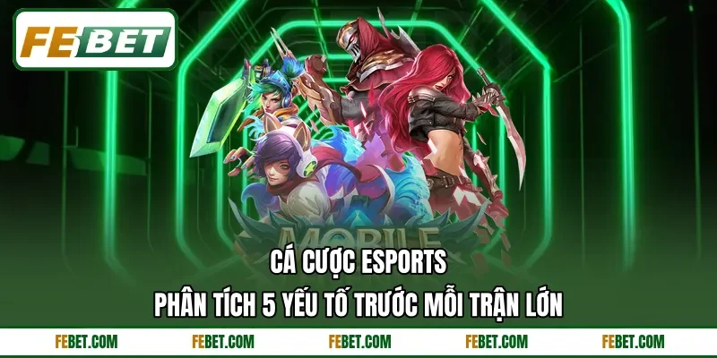 Cá Cược Esports - Phân Tích 5 Yếu Tố Trước Mỗi Trận Lớn