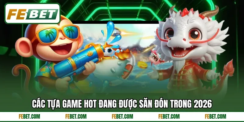 Các tựa game hot đang được săn đón trong 2026