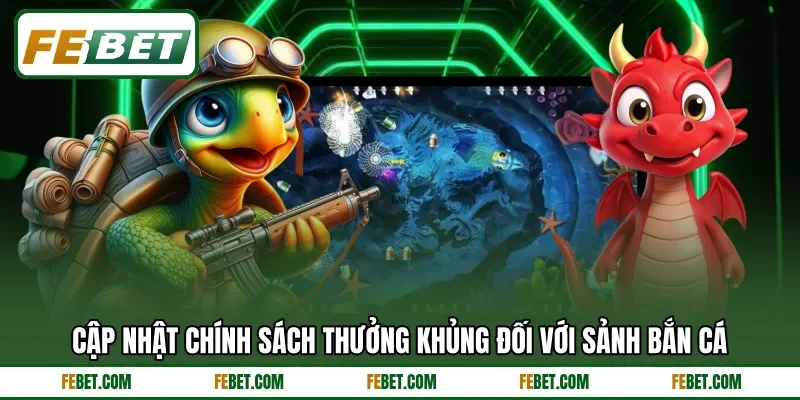 Cập nhật chính sách thưởng khủng đối với sảnh bắn cá