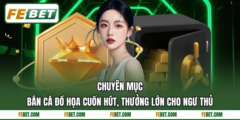 Chuyên mục bắn cá đồ họa cuốn hút, thưởng lớn cho ngư thủ