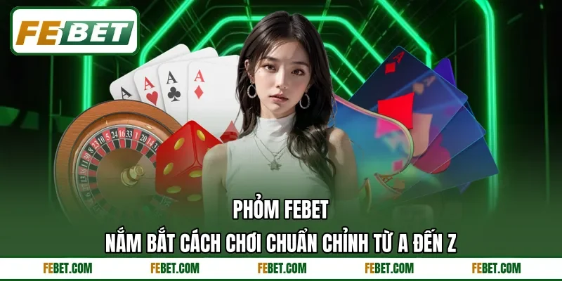 Phỏm FEBET - Nắm Bắt Cách Chơi Chuẩn Chỉnh Từ A Đến Z