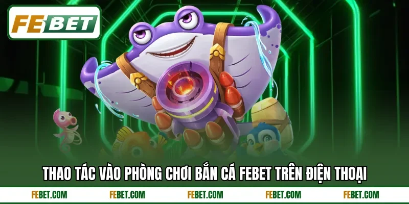 Thao tác vào phòng chơi bắn cá FEBET trên điện thoại