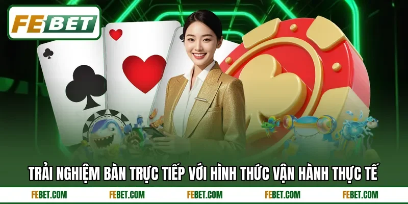 Trải nghiệm bàn trực tiếp với hình thức vận hành thực tế